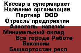 Кассир в супермаркет › Название организации ­ Партнер, ООО › Отрасль предприятия ­ Алкоголь, напитки › Минимальный оклад ­ 40 000 - Все города Работа » Вакансии   . Башкортостан респ.,Баймакский р-н